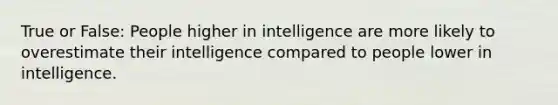 True or False: People higher in intelligence are more likely to overestimate their intelligence compared to people lower in intelligence.