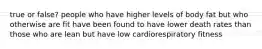 true or false? people who have higher levels of body fat but who otherwise are fit have been found to have lower death rates than those who are lean but have low cardiorespiratory fitness