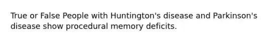 True or False People with Huntington's disease and Parkinson's disease show procedural memory deficits.