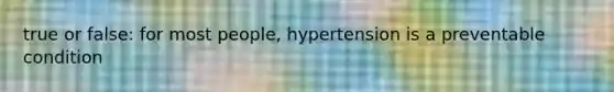 true or false: for most people, hypertension is a preventable condition