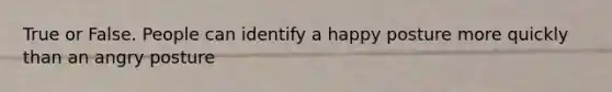 True or False. People can identify a happy posture more quickly than an angry posture
