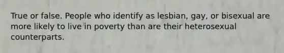 True or false. People who identify as lesbian, gay, or bisexual are more likely to live in poverty than are their heterosexual counterparts.