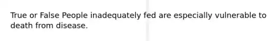 True or False People inadequately fed are especially vulnerable to death from disease.