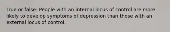 True or false: People with an internal locus of control are more likely to develop symptoms of depression than those with an external locus of control.