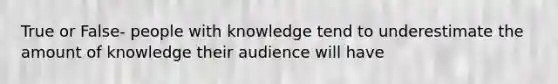 True or False- people with knowledge tend to underestimate the amount of knowledge their audience will have