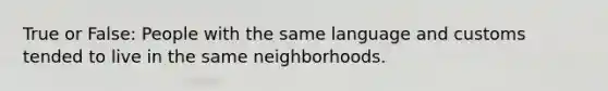 True or False: People with the same language and customs tended to live in the same neighborhoods.