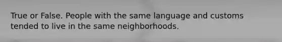 True or False. People with the same language and customs tended to live in the same neighborhoods.