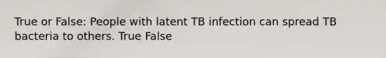 True or False: People with latent TB infection can spread TB bacteria to others. True False