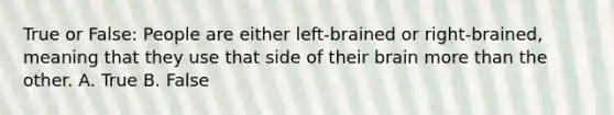 True or False: People are either left-brained or right-brained, meaning that they use that side of their brain more than the other. A. True B. False