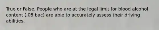 True or False. People who are at the legal limit for blood alcohol content (.08 bac) are able to accurately assess their driving abilities.