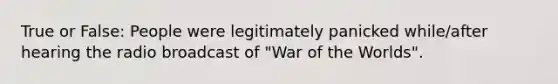 True or False: People were legitimately panicked while/after hearing the radio broadcast of "War of the Worlds".