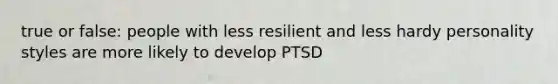 true or false: people with less resilient and less hardy personality styles are more likely to develop PTSD