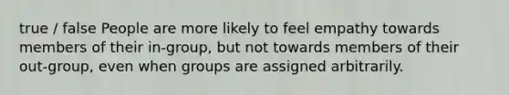 true / false People are more likely to feel empathy towards members of their in-group, but not towards members of their out-group, even when groups are assigned arbitrarily.