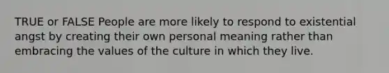 TRUE or FALSE People are more likely to respond to existential angst by creating their own personal meaning rather than embracing the values of the culture in which they live.