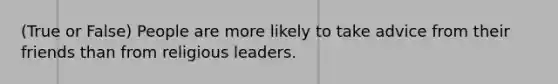 (True or False) People are more likely to take advice from their friends than from religious leaders.