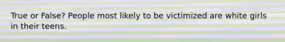 True or False? People most likely to be victimized are white girls in their teens.