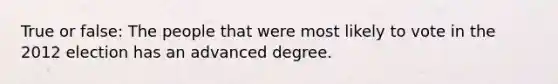 True or false: The people that were most likely to vote in the 2012 election has an advanced degree.