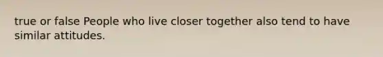 true or false People who live closer together also tend to have similar attitudes.