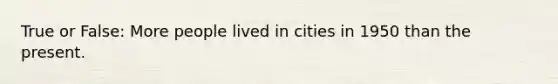 True or False: More people lived in cities in 1950 than the present.