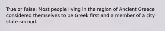 True or False: Most people living in the region of Ancient Greece considered themselves to be Greek first and a member of a city-state second.