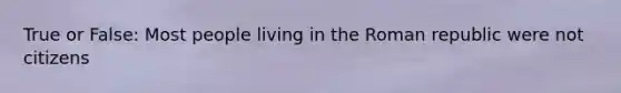 True or False: Most people living in the Roman republic were not citizens