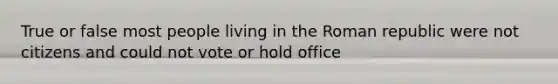 True or false most people living in the Roman republic were not citizens and could not vote or hold office