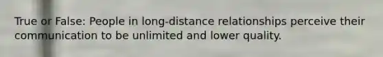 True or False: People in long-distance relationships perceive their communication to be unlimited and lower quality.