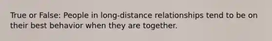 True or False: People in long-distance relationships tend to be on their best behavior when they are together.