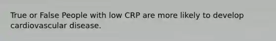 True or False People with low CRP are more likely to develop cardiovascular disease.