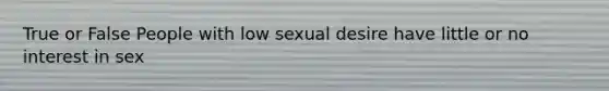 True or False People with low sexual desire have little or no interest in sex