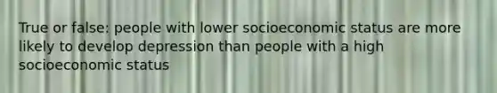 True or false: people with lower socioeconomic status are more likely to develop depression than people with a high socioeconomic status