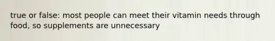 true or false: most people can meet their vitamin needs through food, so supplements are unnecessary