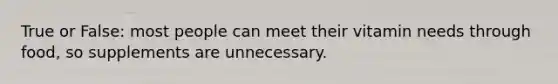 True or False: most people can meet their vitamin needs through food, so supplements are unnecessary.