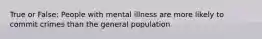 True or False: People with mental illness are more likely to commit crimes than the general population