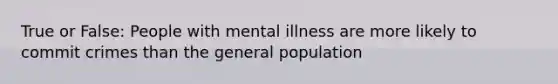 True or False: People with mental illness are more likely to commit crimes than the general population