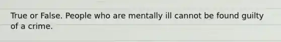 True or False. People who are mentally ill cannot be found guilty of a crime.