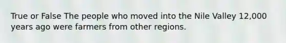True or False The people who moved into the Nile Valley 12,000 years ago were farmers from other regions.