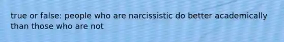 true or false: people who are narcissistic do better academically than those who are not