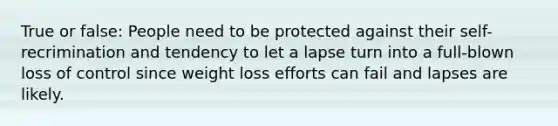 True or false: People need to be protected against their self-recrimination and tendency to let a lapse turn into a full-blown loss of control since weight loss efforts can fail and lapses are likely.