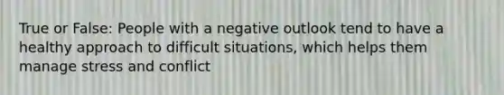 True or False: People with a negative outlook tend to have a healthy approach to difficult situations, which helps them manage stress and conflict