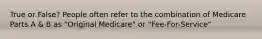 True or False? People often refer to the combination of Medicare Parts A & B as "Original Medicare" or "Fee-For-Service"