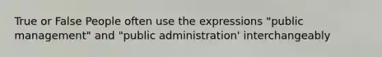 True or False People often use the expressions "public management" and "public administration' interchangeably