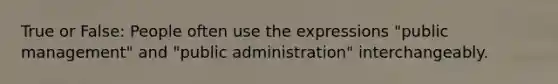 True or False: People often use the expressions "public management" and "public administration" interchangeably.