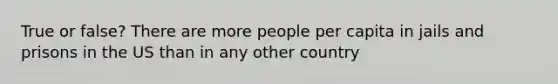 True or false? There are more people per capita in jails and prisons in the US than in any other country