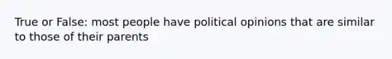 True or False: most people have political opinions that are similar to those of their parents