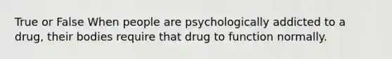 True or False When people are psychologically addicted to a drug, their bodies require that drug to function normally.