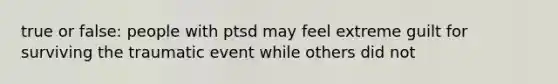 true or false: people with ptsd may feel extreme guilt for surviving the traumatic event while others did not