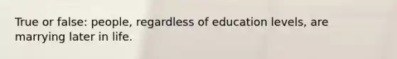 True or false: people, regardless of education levels, are marrying later in life.