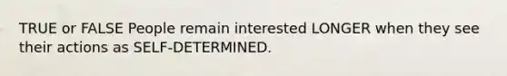 TRUE or FALSE People remain interested LONGER when they see their actions as SELF-DETERMINED.