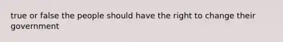 true or false the people should have the right to change their government